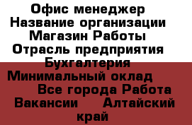 Офис-менеджер › Название организации ­ Магазин Работы › Отрасль предприятия ­ Бухгалтерия › Минимальный оклад ­ 20 000 - Все города Работа » Вакансии   . Алтайский край